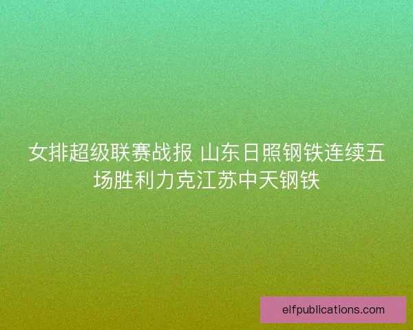 女排超级联赛战报 山东日照钢铁连续五场胜利力克江苏中天钢铁
