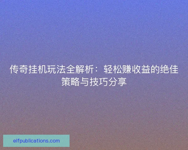 传奇挂机玩法全解析：轻松赚收益的绝佳策略与技巧分享