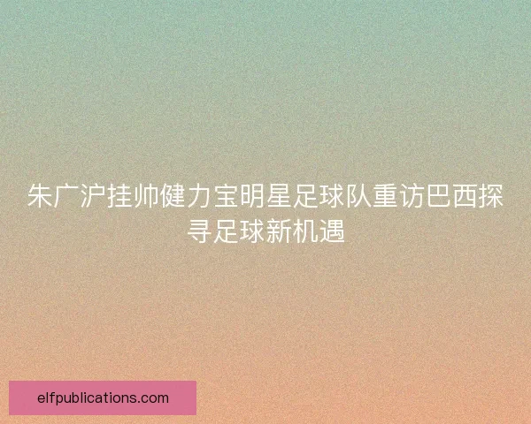 朱广沪挂帅健力宝明星足球队重访巴西探寻足球新机遇