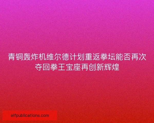 青铜轰炸机维尔德计划重返拳坛能否再次夺回拳王宝座再创新辉煌